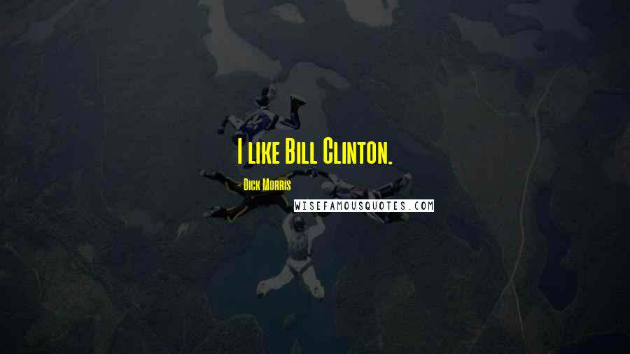 Dick Morris Quotes: I like Bill Clinton.