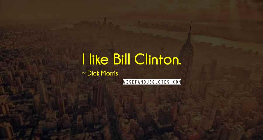 Dick Morris Quotes: I like Bill Clinton.
