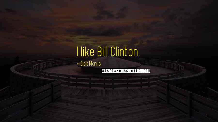 Dick Morris Quotes: I like Bill Clinton.