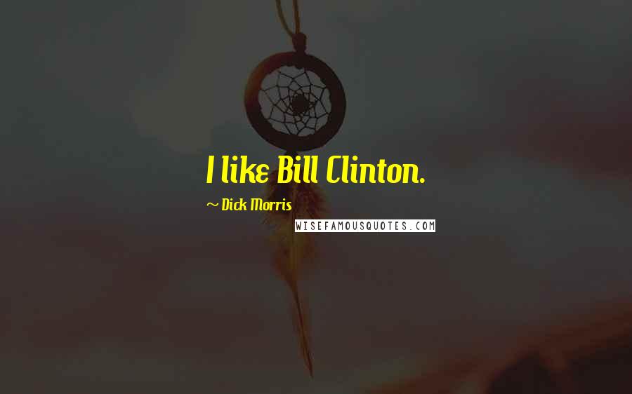 Dick Morris Quotes: I like Bill Clinton.