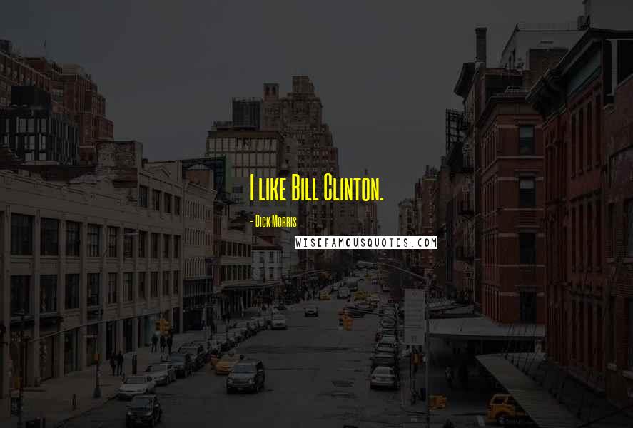Dick Morris Quotes: I like Bill Clinton.