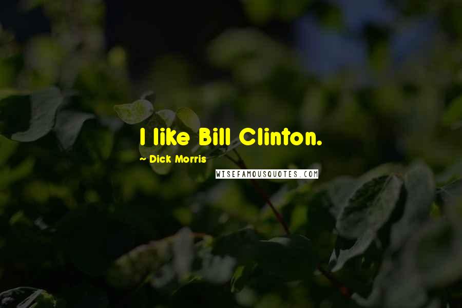 Dick Morris Quotes: I like Bill Clinton.