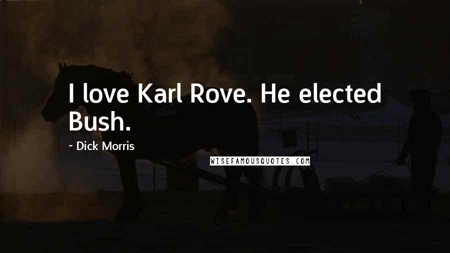 Dick Morris Quotes: I love Karl Rove. He elected Bush.