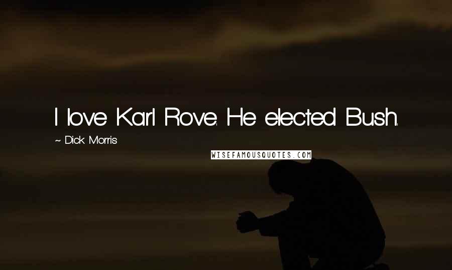 Dick Morris Quotes: I love Karl Rove. He elected Bush.