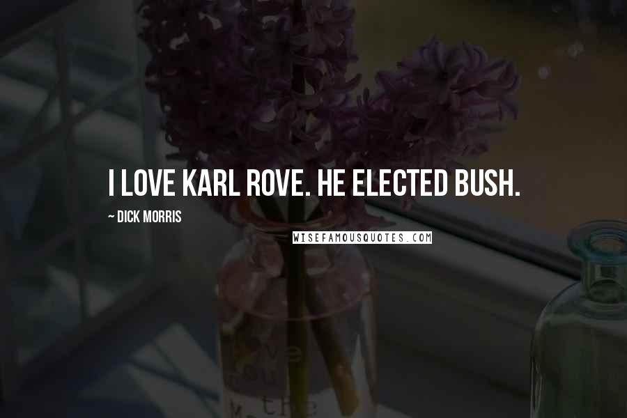 Dick Morris Quotes: I love Karl Rove. He elected Bush.