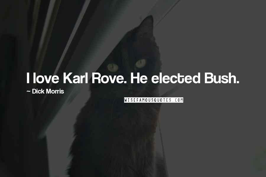 Dick Morris Quotes: I love Karl Rove. He elected Bush.