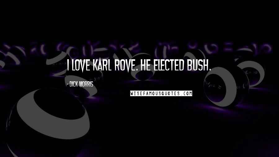 Dick Morris Quotes: I love Karl Rove. He elected Bush.