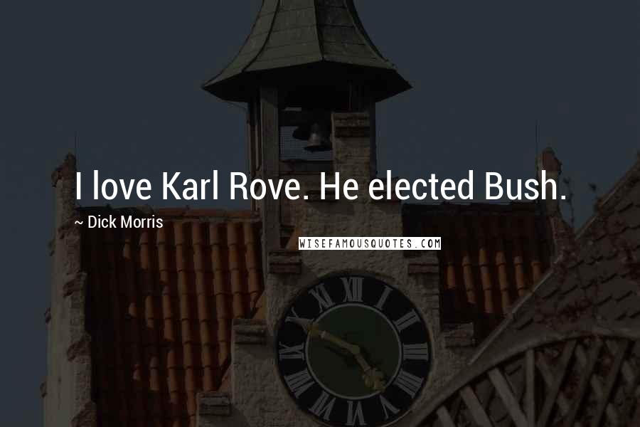 Dick Morris Quotes: I love Karl Rove. He elected Bush.