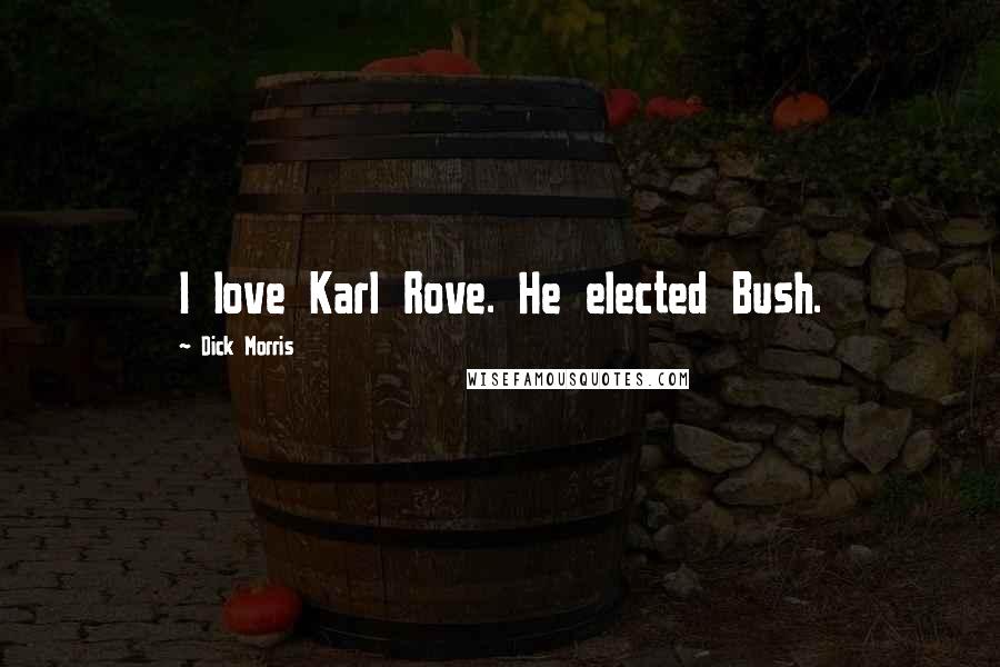 Dick Morris Quotes: I love Karl Rove. He elected Bush.