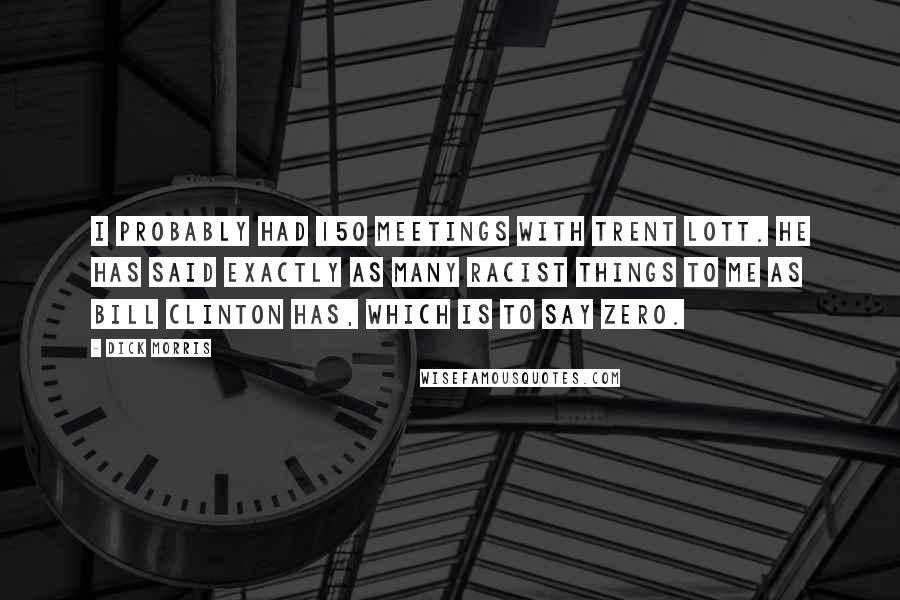 Dick Morris Quotes: I probably had 150 meetings with Trent Lott. He has said exactly as many racist things to me as Bill Clinton has, which is to say zero.