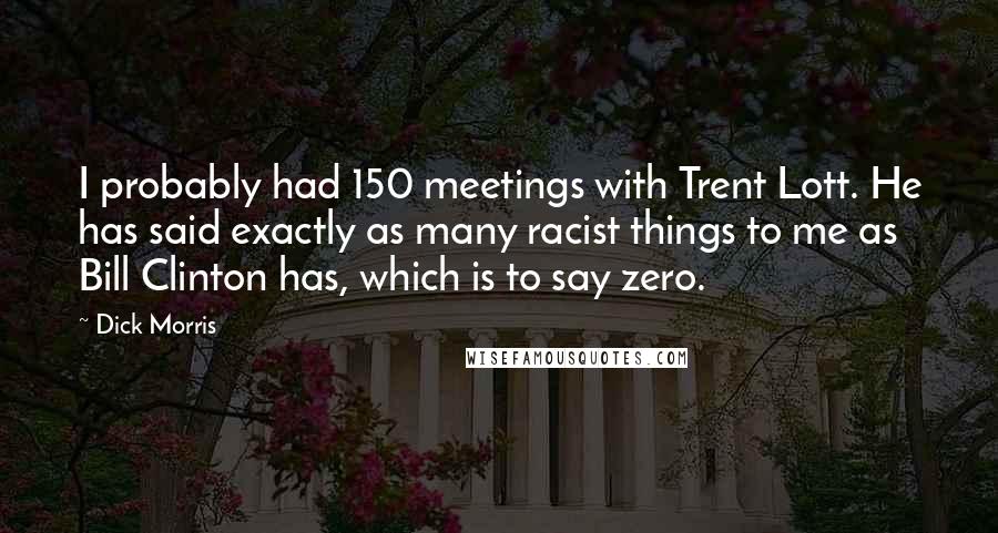 Dick Morris Quotes: I probably had 150 meetings with Trent Lott. He has said exactly as many racist things to me as Bill Clinton has, which is to say zero.