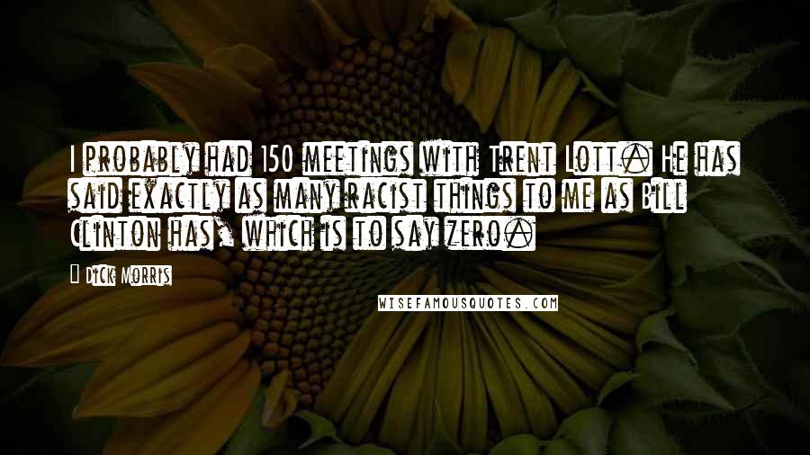 Dick Morris Quotes: I probably had 150 meetings with Trent Lott. He has said exactly as many racist things to me as Bill Clinton has, which is to say zero.