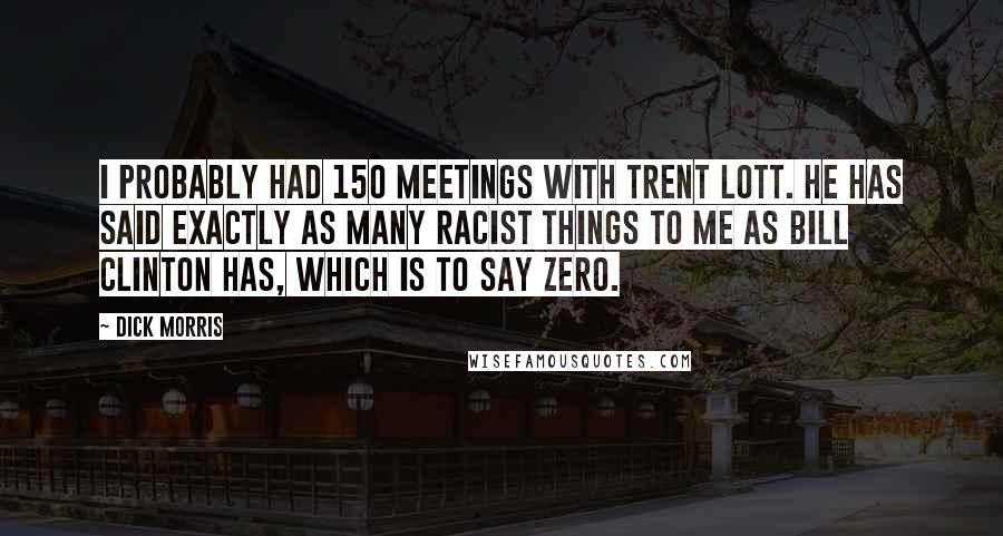 Dick Morris Quotes: I probably had 150 meetings with Trent Lott. He has said exactly as many racist things to me as Bill Clinton has, which is to say zero.