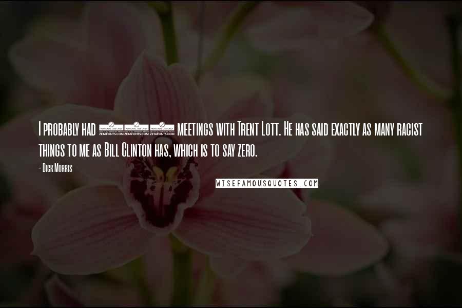 Dick Morris Quotes: I probably had 150 meetings with Trent Lott. He has said exactly as many racist things to me as Bill Clinton has, which is to say zero.