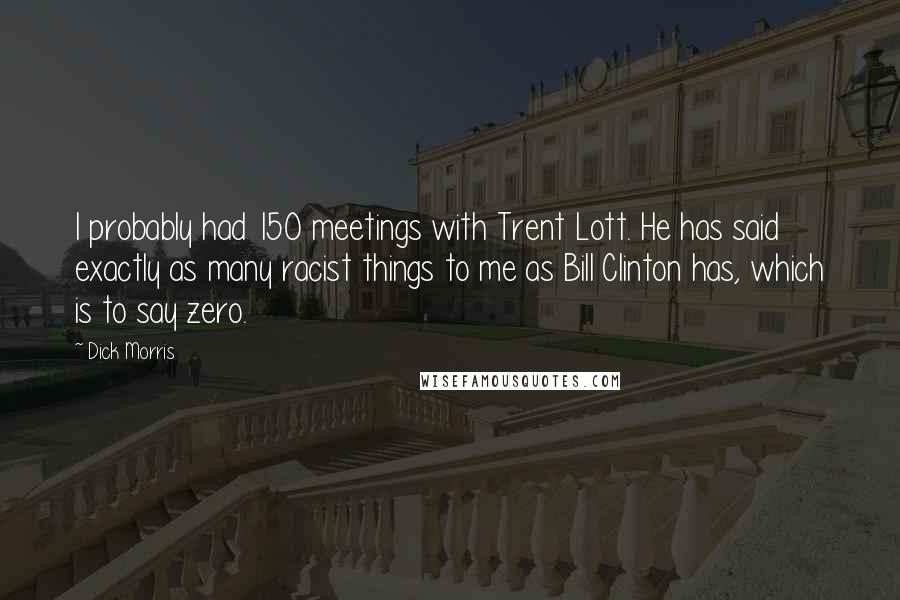 Dick Morris Quotes: I probably had 150 meetings with Trent Lott. He has said exactly as many racist things to me as Bill Clinton has, which is to say zero.