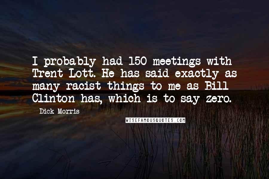 Dick Morris Quotes: I probably had 150 meetings with Trent Lott. He has said exactly as many racist things to me as Bill Clinton has, which is to say zero.