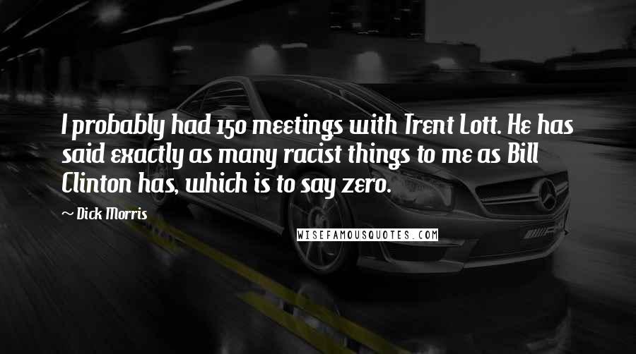 Dick Morris Quotes: I probably had 150 meetings with Trent Lott. He has said exactly as many racist things to me as Bill Clinton has, which is to say zero.