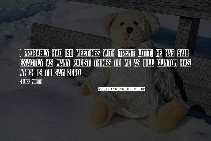 Dick Morris Quotes: I probably had 150 meetings with Trent Lott. He has said exactly as many racist things to me as Bill Clinton has, which is to say zero.