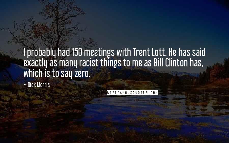 Dick Morris Quotes: I probably had 150 meetings with Trent Lott. He has said exactly as many racist things to me as Bill Clinton has, which is to say zero.