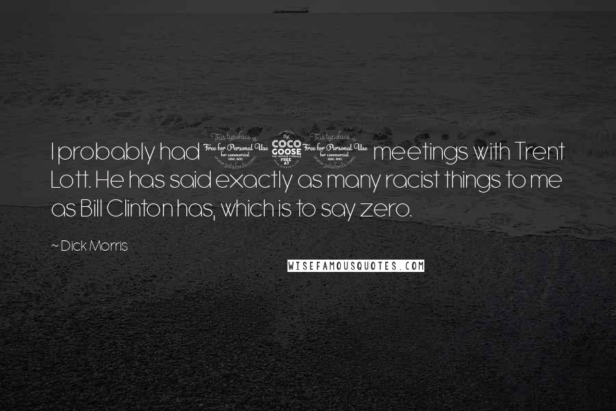 Dick Morris Quotes: I probably had 150 meetings with Trent Lott. He has said exactly as many racist things to me as Bill Clinton has, which is to say zero.