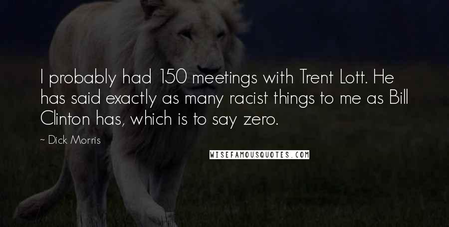 Dick Morris Quotes: I probably had 150 meetings with Trent Lott. He has said exactly as many racist things to me as Bill Clinton has, which is to say zero.