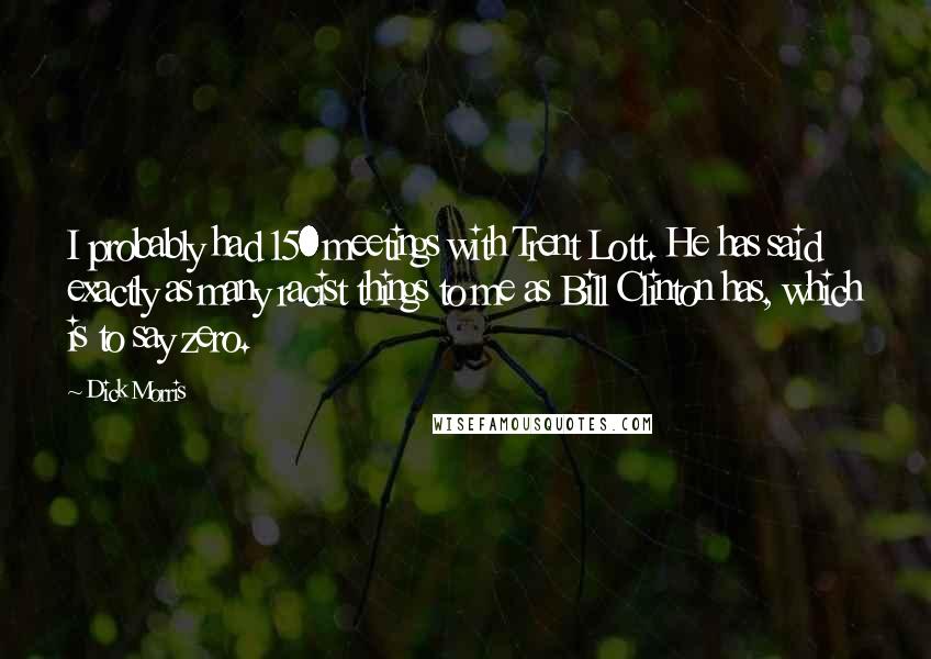 Dick Morris Quotes: I probably had 150 meetings with Trent Lott. He has said exactly as many racist things to me as Bill Clinton has, which is to say zero.