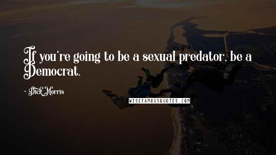 Dick Morris Quotes: If you're going to be a sexual predator, be a Democrat.