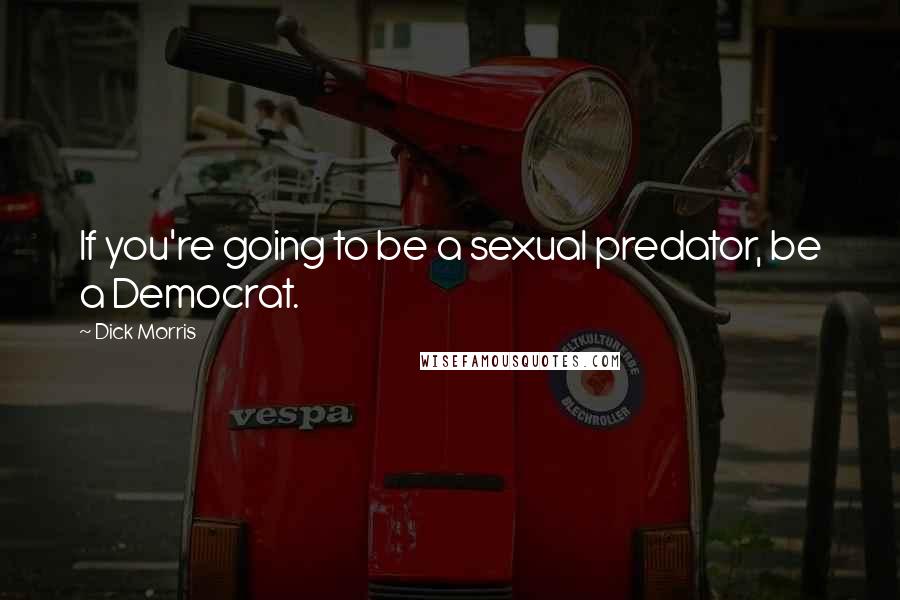 Dick Morris Quotes: If you're going to be a sexual predator, be a Democrat.
