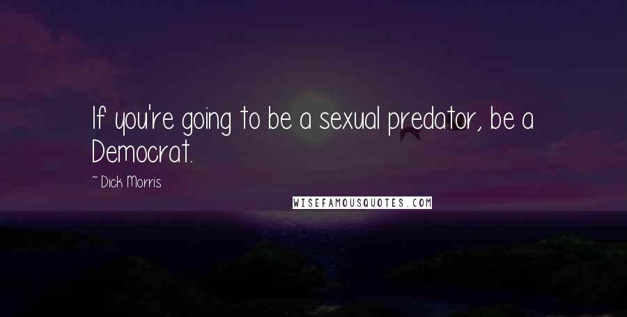 Dick Morris Quotes: If you're going to be a sexual predator, be a Democrat.