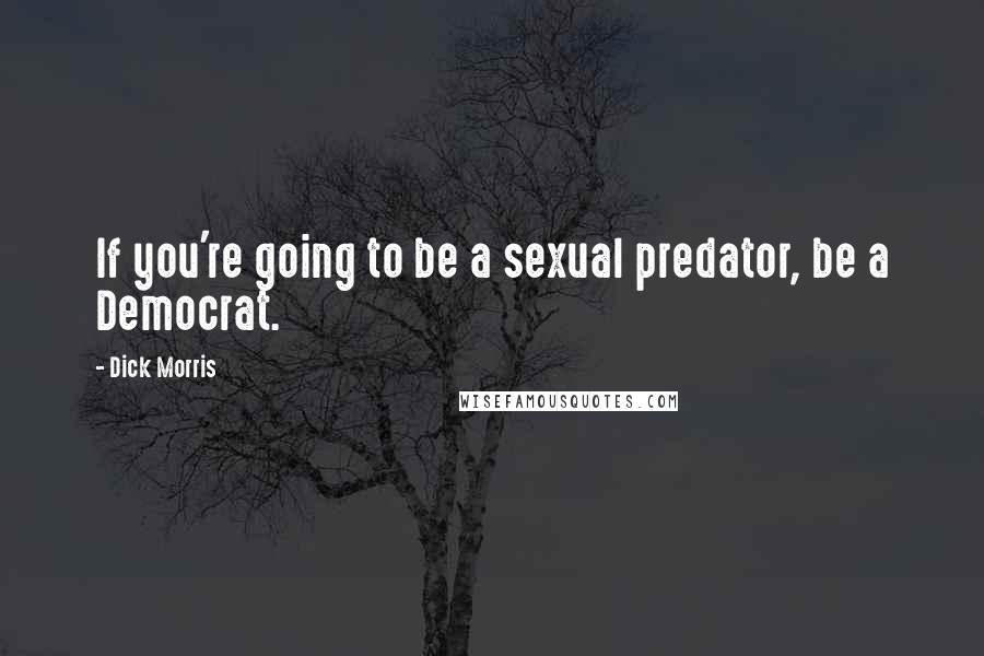 Dick Morris Quotes: If you're going to be a sexual predator, be a Democrat.