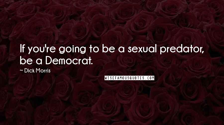 Dick Morris Quotes: If you're going to be a sexual predator, be a Democrat.