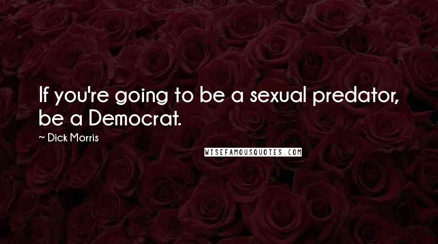 Dick Morris Quotes: If you're going to be a sexual predator, be a Democrat.