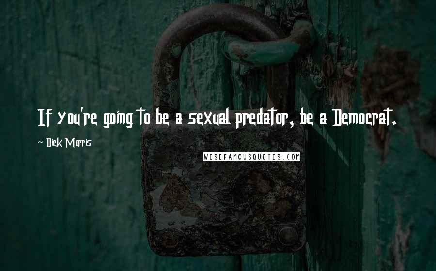 Dick Morris Quotes: If you're going to be a sexual predator, be a Democrat.