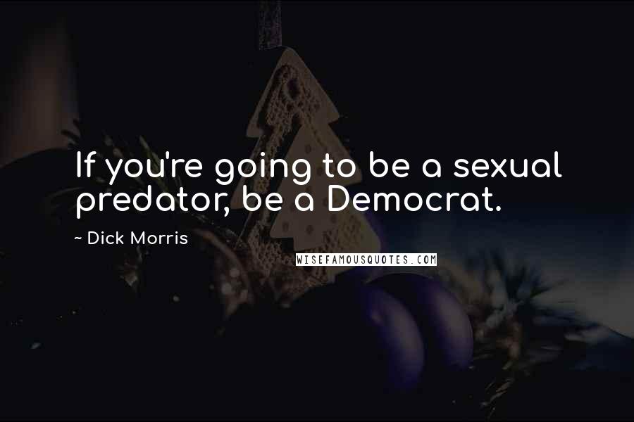 Dick Morris Quotes: If you're going to be a sexual predator, be a Democrat.