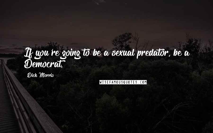 Dick Morris Quotes: If you're going to be a sexual predator, be a Democrat.