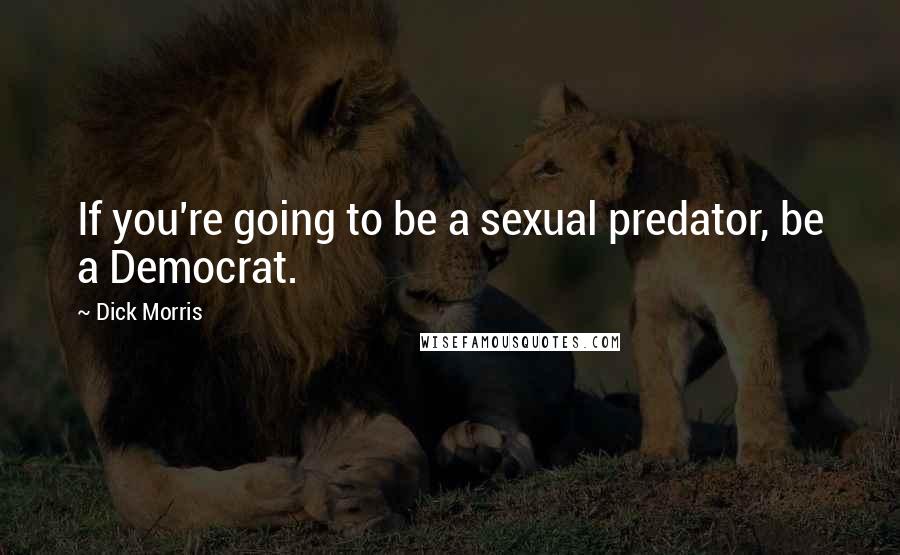 Dick Morris Quotes: If you're going to be a sexual predator, be a Democrat.