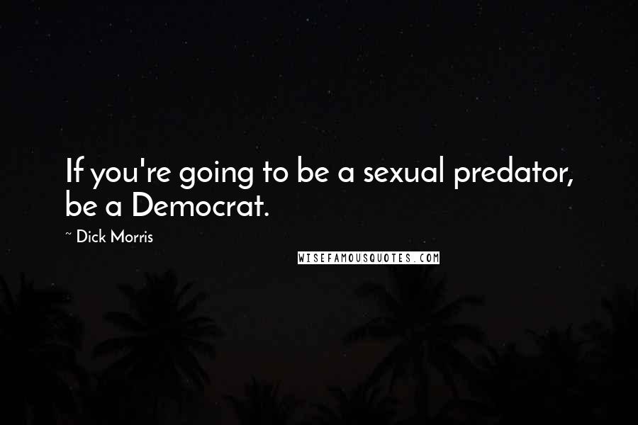 Dick Morris Quotes: If you're going to be a sexual predator, be a Democrat.