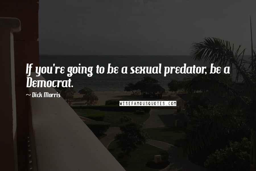 Dick Morris Quotes: If you're going to be a sexual predator, be a Democrat.