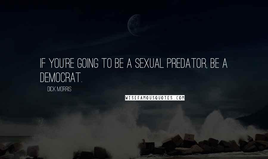 Dick Morris Quotes: If you're going to be a sexual predator, be a Democrat.