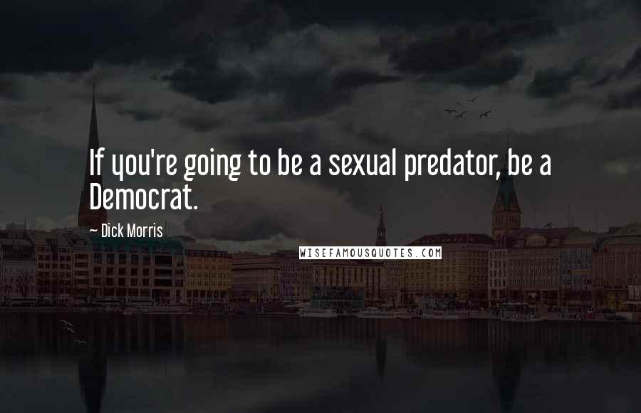 Dick Morris Quotes: If you're going to be a sexual predator, be a Democrat.