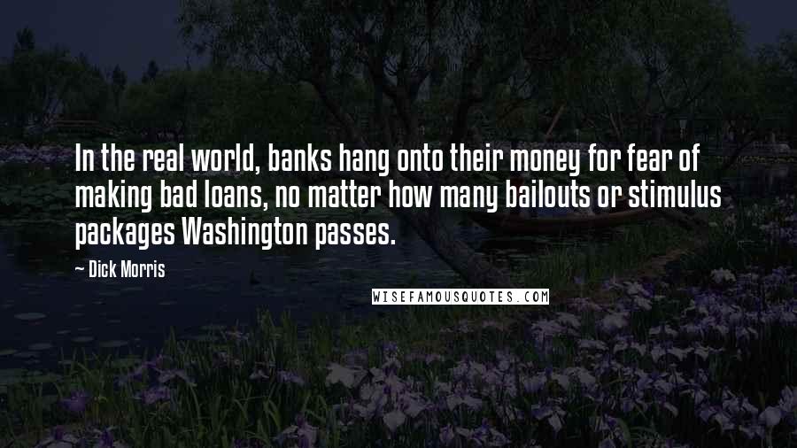Dick Morris Quotes: In the real world, banks hang onto their money for fear of making bad loans, no matter how many bailouts or stimulus packages Washington passes.