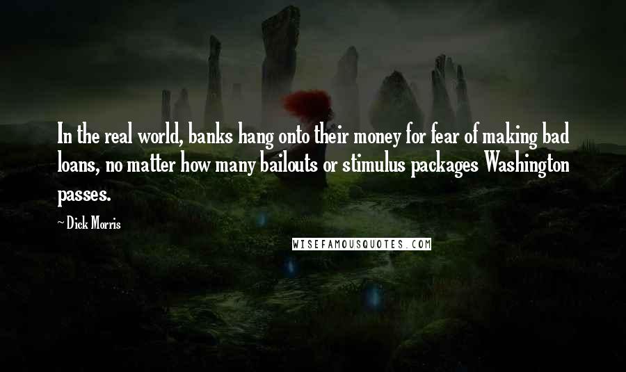 Dick Morris Quotes: In the real world, banks hang onto their money for fear of making bad loans, no matter how many bailouts or stimulus packages Washington passes.