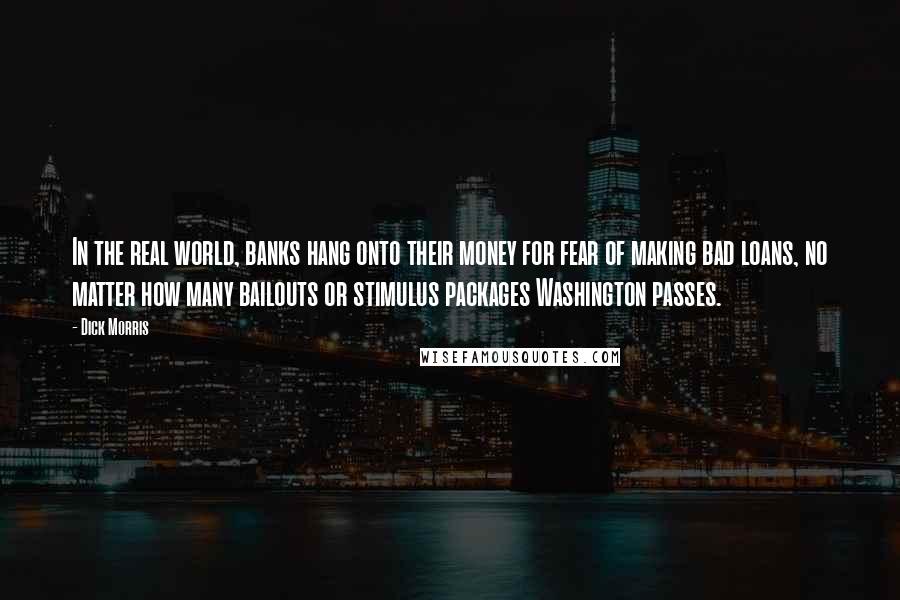 Dick Morris Quotes: In the real world, banks hang onto their money for fear of making bad loans, no matter how many bailouts or stimulus packages Washington passes.