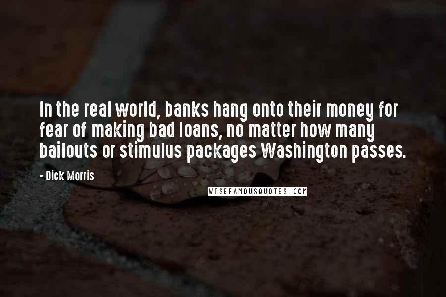 Dick Morris Quotes: In the real world, banks hang onto their money for fear of making bad loans, no matter how many bailouts or stimulus packages Washington passes.