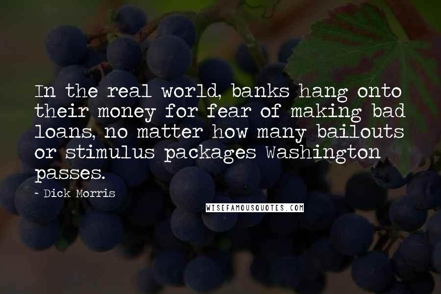 Dick Morris Quotes: In the real world, banks hang onto their money for fear of making bad loans, no matter how many bailouts or stimulus packages Washington passes.