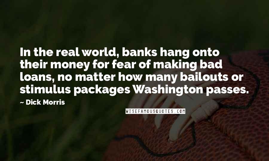 Dick Morris Quotes: In the real world, banks hang onto their money for fear of making bad loans, no matter how many bailouts or stimulus packages Washington passes.