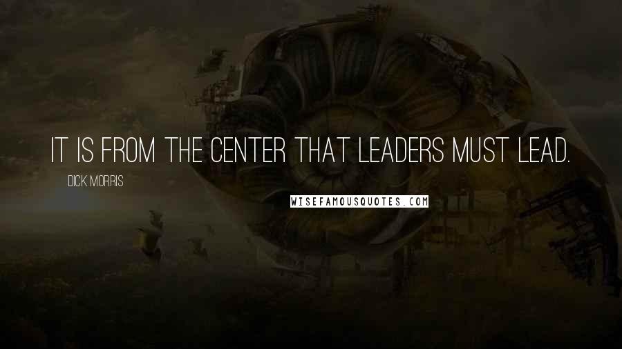 Dick Morris Quotes: It is from the center that leaders must lead.