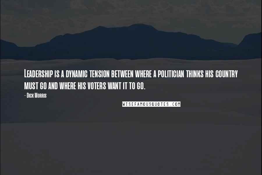 Dick Morris Quotes: Leadership is a dynamic tension between where a politician thinks his country must go and where his voters want it to go.