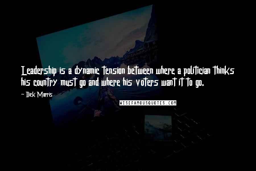 Dick Morris Quotes: Leadership is a dynamic tension between where a politician thinks his country must go and where his voters want it to go.