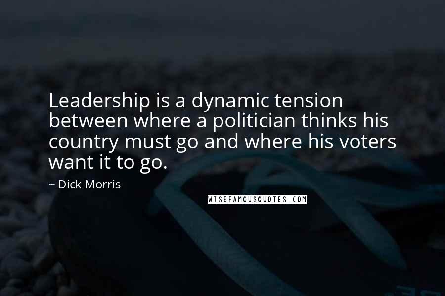 Dick Morris Quotes: Leadership is a dynamic tension between where a politician thinks his country must go and where his voters want it to go.